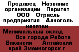 Продавец › Название организации ­ Паритет, ООО › Отрасль предприятия ­ Алкоголь, напитки › Минимальный оклад ­ 22 000 - Все города Работа » Вакансии   . Алтайский край,Змеиногорск г.